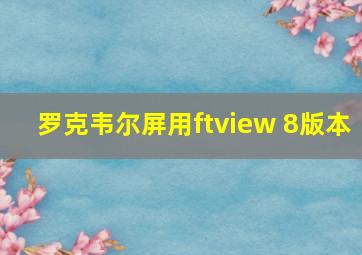 罗克韦尔屏用ftview 8版本